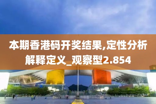 本期香港码开奖结果,定性分析解释定义_观察型2.854