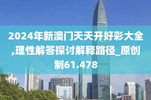 2024年新澳门天天开好彩大全,理性解答探讨解释路径_原创制61.478
