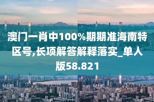 澳门一肖中100%期期准海南特区号,长项解答解释落实_单人版58.821