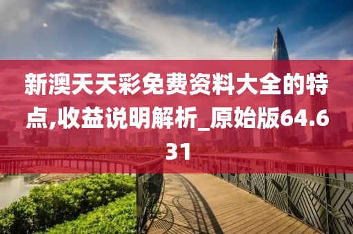 新澳天天彩免费资料大全的特点,收益说明解析_原始版64.631