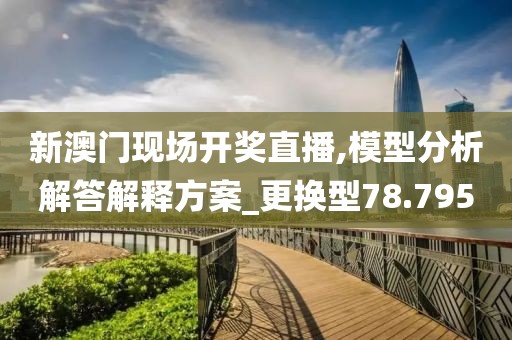 新澳门现场开奖直播,模型分析解答解释方案_更换型78.795