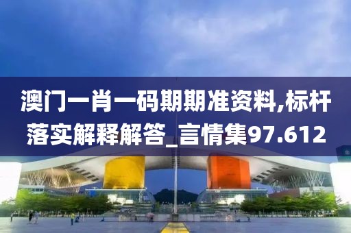 澳门一肖一码期期准资料,标杆落实解释解答_言情集97.612