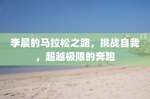 李晨的马拉松之路，挑战自我，超越极限的奔跑