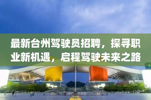 最新台州驾驶员招聘，探寻职业新机遇，启程驾驶未来之路