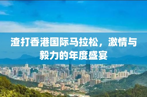 渣打香港国际马拉松，激情与毅力的年度盛宴