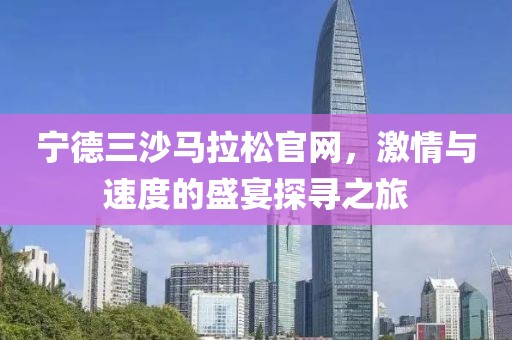 宁德三沙马拉松官网，激情与速度的盛宴探寻之旅