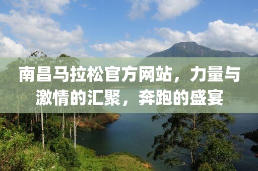 南昌马拉松官方网站，力量与激情的汇聚，奔跑的盛宴