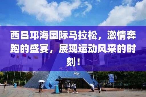 西昌邛海国际马拉松，激情奔跑的盛宴，展现运动风采的时刻！