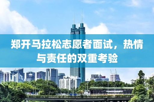 郑开马拉松志愿者面试，热情与责任的双重考验