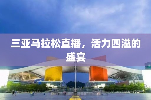 三亚马拉松直播，活力四溢的盛宴
