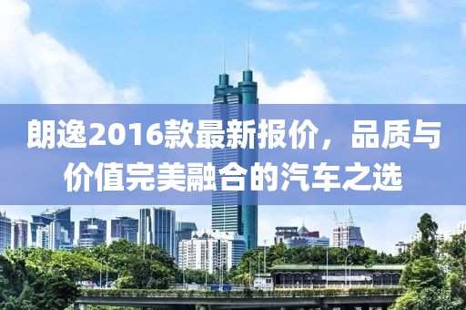 朗逸2016款最新报价，品质与价值完美融合的汽车之选