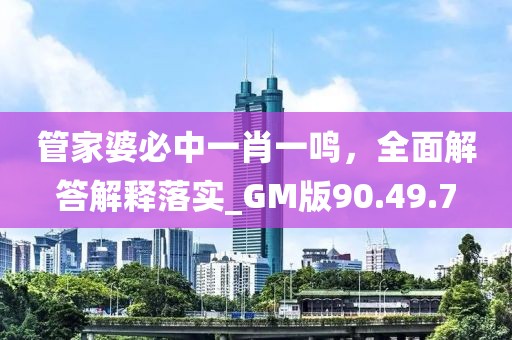 管家婆必中一肖一鸣，全面解答解释落实_GM版90.49.7