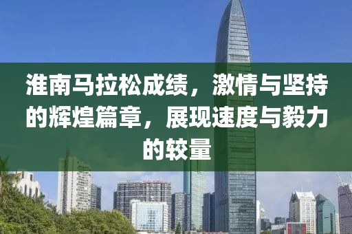 淮南马拉松成绩，激情与坚持的辉煌篇章，展现速度与毅力的较量