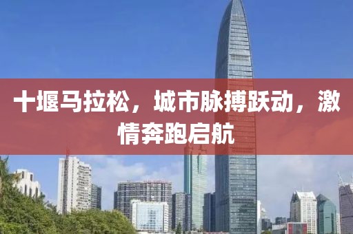 十堰马拉松，城市脉搏跃动，激情奔跑启航