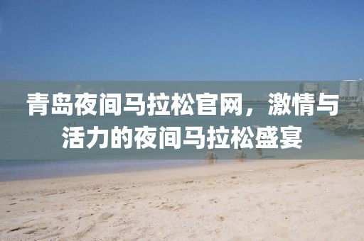 青岛夜间马拉松官网，激情与活力的夜间马拉松盛宴