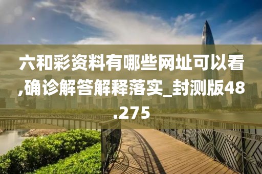 六和彩资料有哪些网址可以看,确诊解答解释落实_封测版48.275
