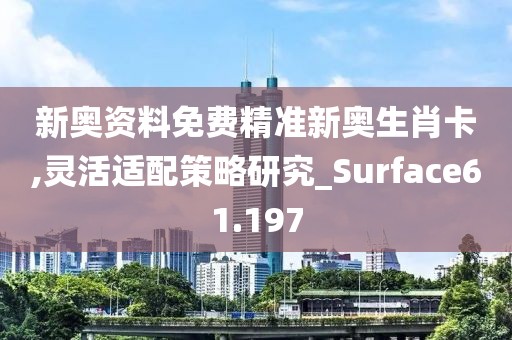 新奥资料免费精准新奥生肖卡,灵活适配策略研究_Surface61.197