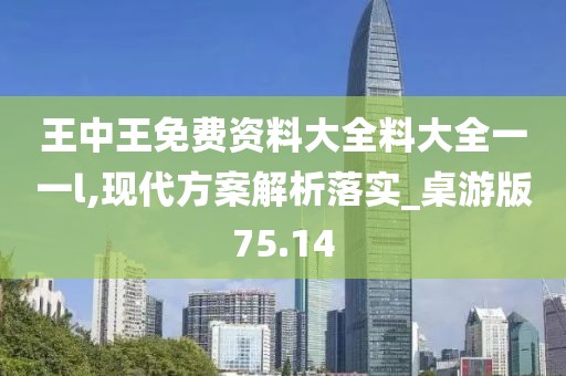 王中王免费资料大全料大全一一l,现代方案解析落实_桌游版75.14