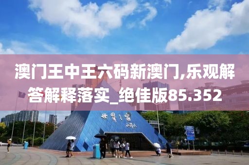 澳门王中王六码新澳门,乐观解答解释落实_绝佳版85.352