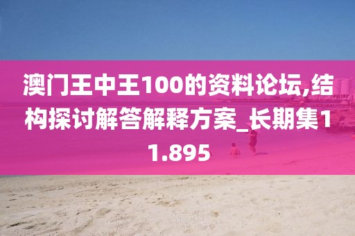 澳门王中王100的资料论坛,结构探讨解答解释方案_长期集11.895