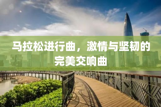 马拉松进行曲，激情与坚韧的完美交响曲