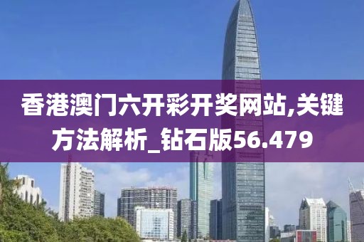 香港澳门六开彩开奖网站,关键方法解析_钻石版56.479