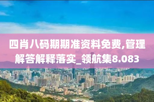 四肖八码期期准资料免费,管理解答解释落实_领航集8.083
