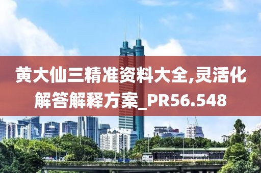 黄大仙三精准资料大全,灵活化解答解释方案_PR56.548
