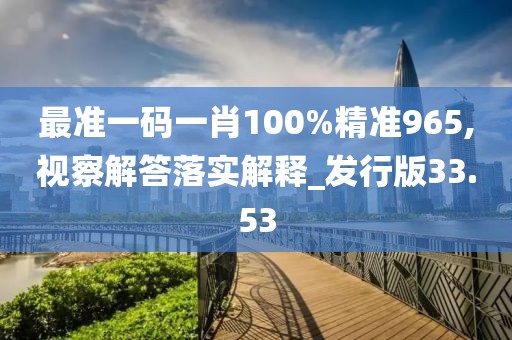 最准一码一肖100%精准965,视察解答落实解释_发行版33.53