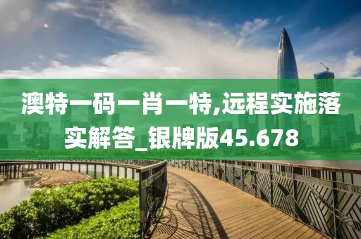 澳特一码一肖一特,远程实施落实解答_银牌版45.678