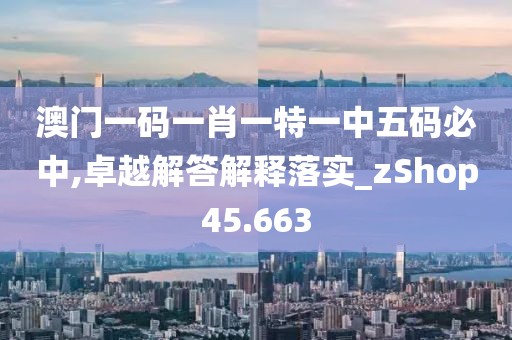 澳门一码一肖一特一中五码必中,卓越解答解释落实_zShop45.663