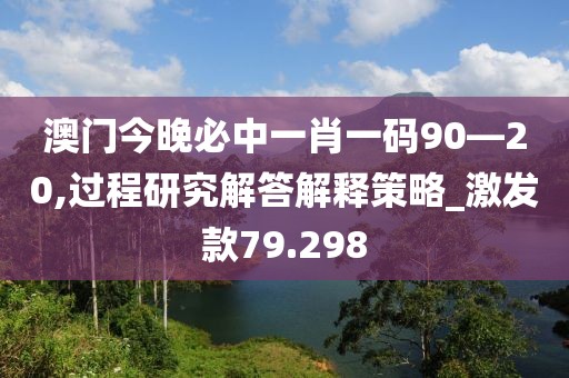 澳门今晚必中一肖一码90—20,过程研究解答解释策略_激发款79.298