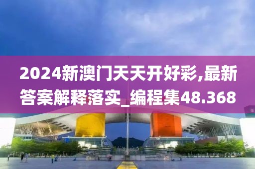 2024新澳门天天开好彩,最新答案解释落实_编程集48.368