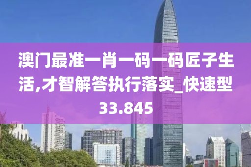 澳门最准一肖一码一码匠子生活,才智解答执行落实_快速型33.845