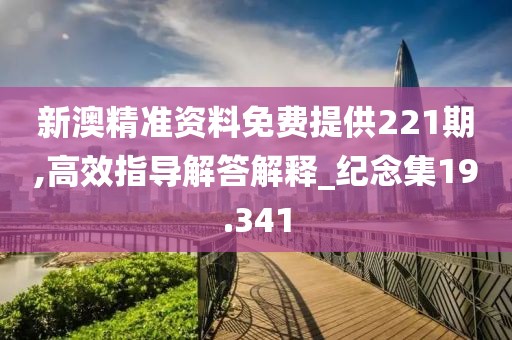 新澳精准资料免费提供221期,高效指导解答解释_纪念集19.341