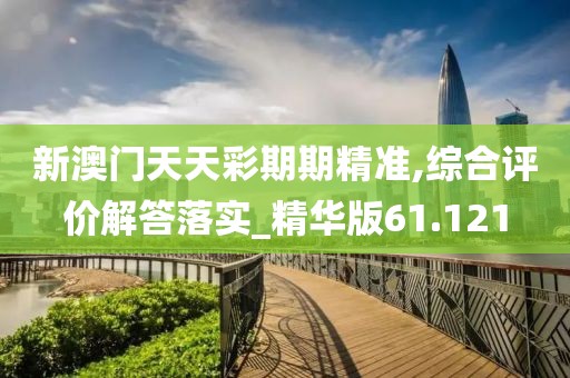 新澳门天天彩期期精准,综合评价解答落实_精华版61.121