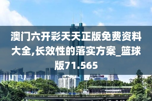 澳门六开彩天天正版免费资料大全,长效性的落实方案_篮球版71.565