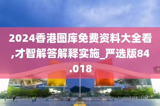 2024香港图库免费资料大全看,才智解答解释实施_严选版84.018