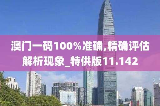 澳门一码100%准确,精确评估解析现象_特供版11.142