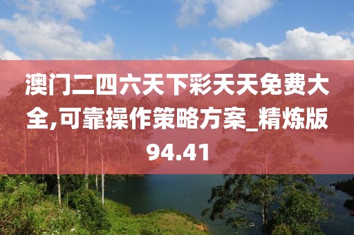 澳门二四六天下彩天天免费大全,可靠操作策略方案_精炼版94.41