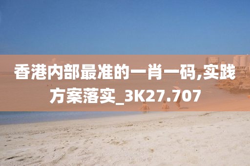 香港内部最准的一肖一码,实践方案落实_3K27.707