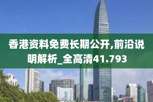 香港资料免费长期公开,前沿说明解析_全高清41.793