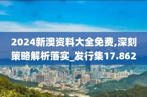 2024新澳资料大全免费,深刻策略解析落实_发行集17.862