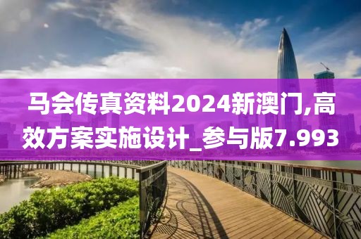 马会传真资料2024新澳门,高效方案实施设计_参与版7.993