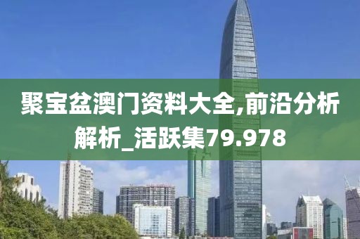 聚宝盆澳门资料大全,前沿分析解析_活跃集79.978