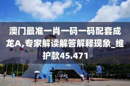 澳门最准一肖一码一码配套成龙A,专家解读解答解释现象_维护款45.471