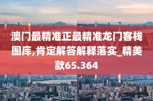 澳门最精准正最精准龙门客栈图库,肯定解答解释落实_精美款65.364