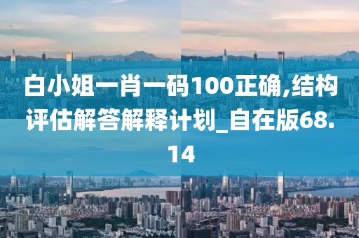 白小姐一肖一码100正确,结构评估解答解释计划_自在版68.14