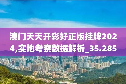 澳门天天开彩好正版挂牌2024,实地考察数据解析_35.285