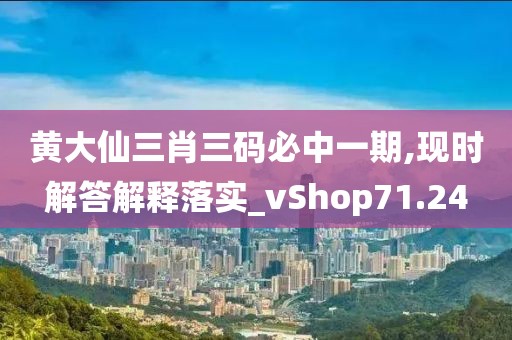 黄大仙三肖三码必中一期,现时解答解释落实_vShop71.24